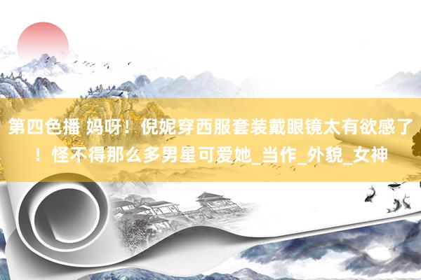 第四色播 妈呀！倪妮穿西服套装戴眼镜太有欲感了！怪不得那么多男星可爱她_当作_外貌_女神