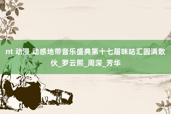 nt 动漫 动感地带音乐盛典第十七届咪咕汇圆满散伙_罗云熙_周深_芳华