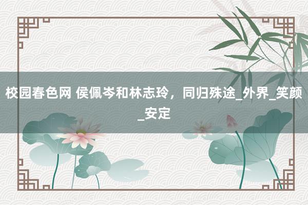 校园春色网 侯佩岑和林志玲，同归殊途_外界_笑颜_安定