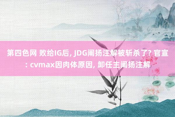 第四色网 败给IG后， JDG阐扬注解被斩杀了? 官宣: cvmax因肉体原因， 卸任主阐扬注解