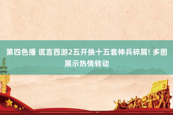 第四色播 谎言西游2五开换十五套神兵碎屑! 多图展示热情转动