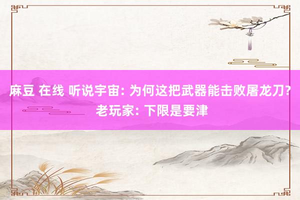 麻豆 在线 听说宇宙: 为何这把武器能击败屠龙刀? 老玩家: 下限是要津