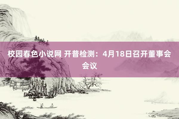 校园春色小说网 开普检测：4月18日召开董事会会议