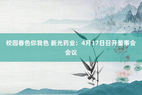 校园春色你我色 新光药业：4月17日召开董事会会议