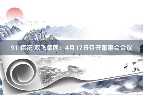 91 探花 双飞集团：4月17日召开董事会会议