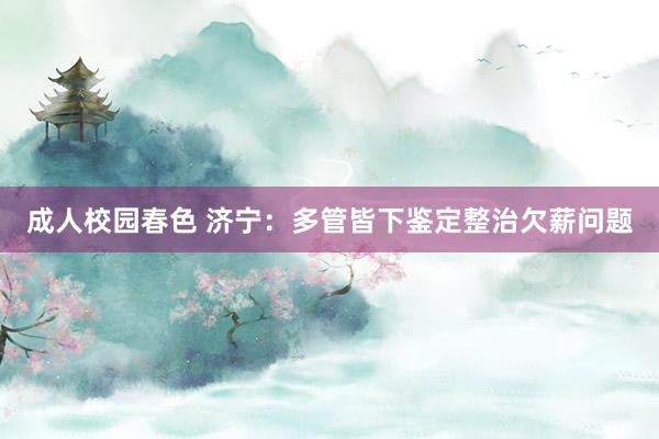 成人校园春色 济宁：多管皆下鉴定整治欠薪问题
