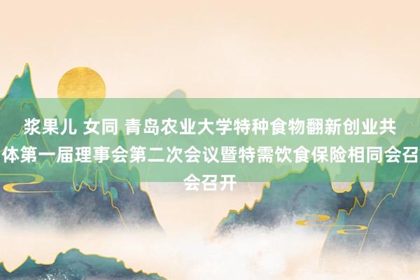 浆果儿 女同 青岛农业大学特种食物翻新创业共同体第一届理事会第二次会议暨特需饮食保险相同会召开