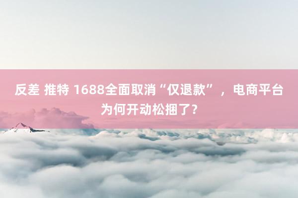 反差 推特 1688全面取消“仅退款” ，电商平台为何开动松捆了？
