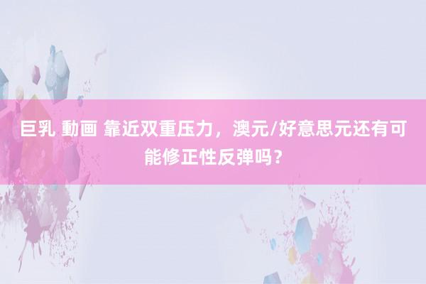 巨乳 動画 靠近双重压力，澳元/好意思元还有可能修正性反弹吗？