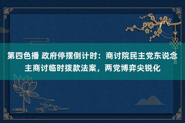 第四色播 政府停摆倒计时：商讨院民主党东说念主商讨临时拨款法案，两党博弈尖锐化
