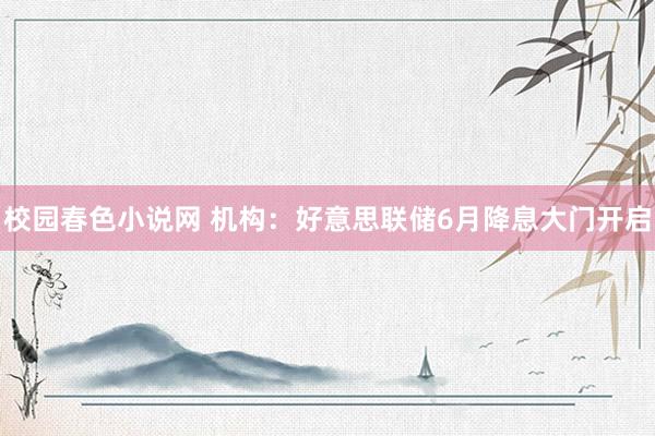 校园春色小说网 机构：好意思联储6月降息大门开启