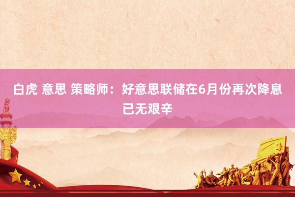 白虎 意思 策略师：好意思联储在6月份再次降息已无艰辛