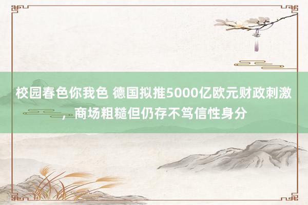 校园春色你我色 德国拟推5000亿欧元财政刺激，商场粗糙但仍存不笃信性身分