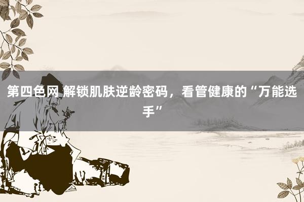 第四色网 解锁肌肤逆龄密码，看管健康的“万能选手”