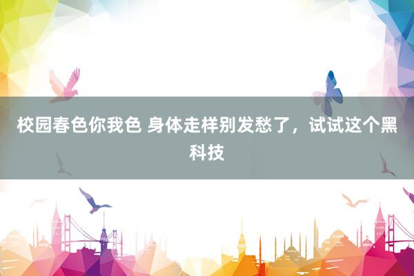 校园春色你我色 身体走样别发愁了，试试这个黑科技