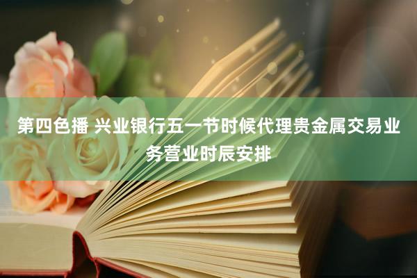 第四色播 兴业银行五一节时候代理贵金属交易业务营业时辰安排