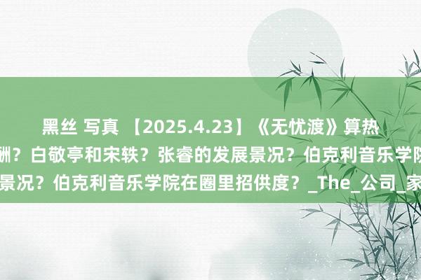 黑丝 写真 【2025.4.23】《无忧渡》算热播？敖瑞鹏刻下代言和片酬？白敬亭和宋轶？张睿的发展景况？伯克利音乐学院在圈里招供度？_The_公司_家庭