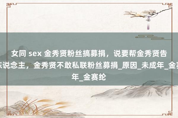 女同 sex 金秀贤粉丝搞募捐，说要帮金秀贤告素东说念主，金秀贤不敢私联粉丝募捐_原因_未成年_金赛纶