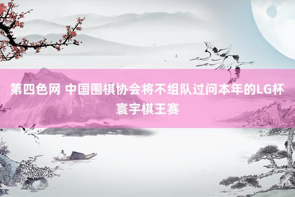 第四色网 中国围棋协会将不组队过问本年的LG杯寰宇棋王赛