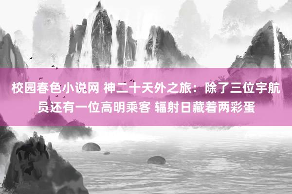 校园春色小说网 神二十天外之旅：除了三位宇航员还有一位高明乘客 辐射日藏着两彩蛋