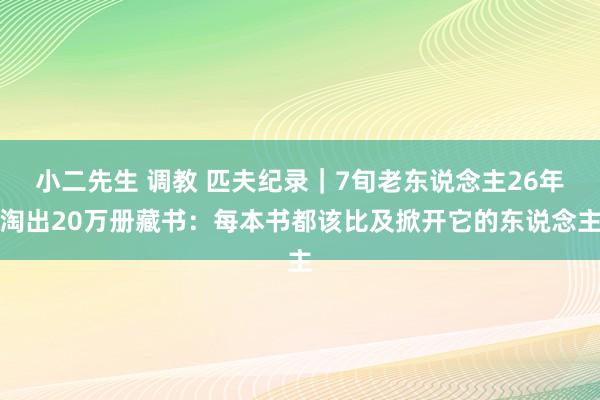 小二先生 调教 匹夫纪录｜7旬老东说念主26年淘出20万册藏书：每本书都该比及掀开它的东说念主