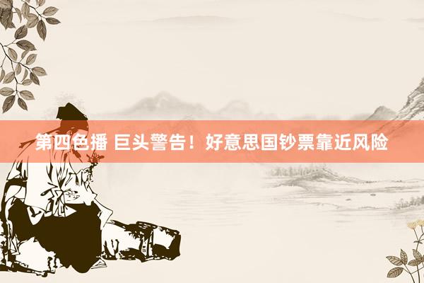 第四色播 巨头警告！好意思国钞票靠近风险