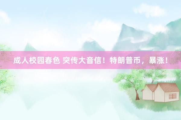 成人校园春色 突传大音信！特朗普币，暴涨！