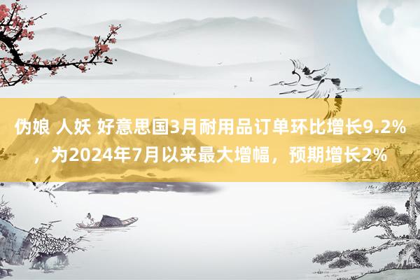 伪娘 人妖 好意思国3月耐用品订单环比增长9.2%，为2024年7月以来最大增幅，预期增长2%