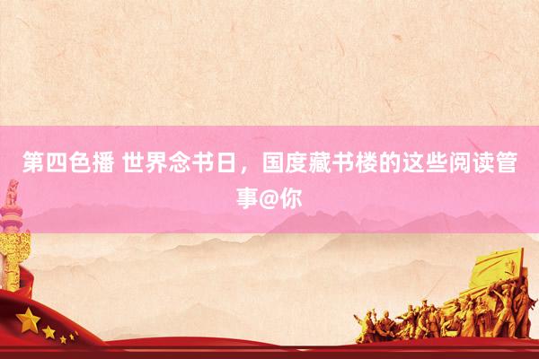 第四色播 世界念书日，国度藏书楼的这些阅读管事@你