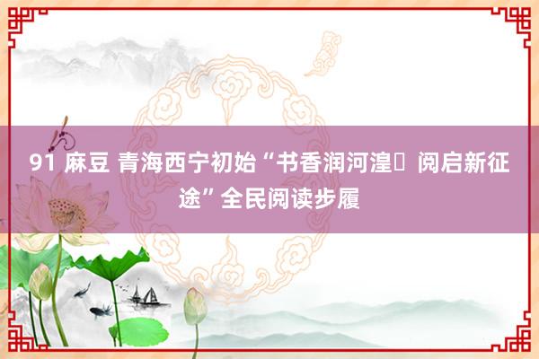 91 麻豆 青海西宁初始“书香润河湟・阅启新征途”全民阅读步履