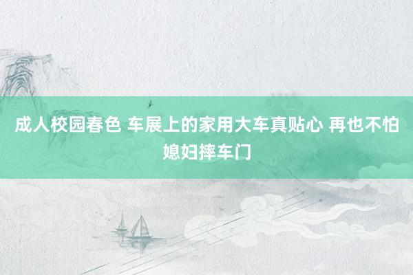 成人校园春色 车展上的家用大车真贴心 再也不怕媳妇摔车门
