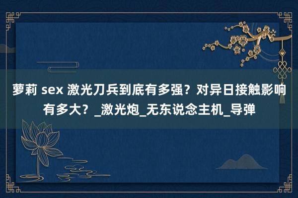 萝莉 sex 激光刀兵到底有多强？对异日接触影响有多大？_激光炮_无东说念主机_导弹