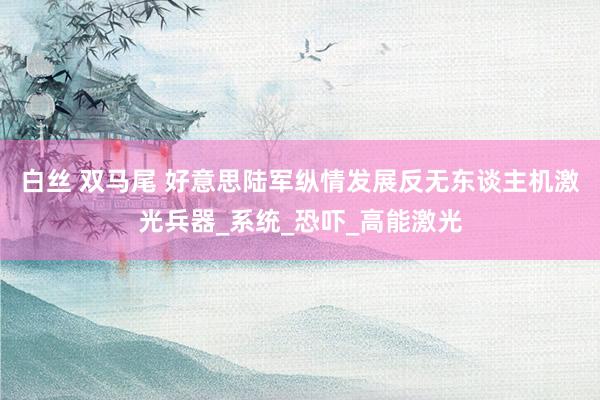 白丝 双马尾 好意思陆军纵情发展反无东谈主机激光兵器_系统_恐吓_高能激光