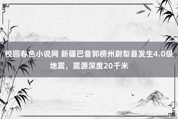 校园春色小说网 新疆巴音郭楞州尉犁县发生4.0级地震，震源深度20千米