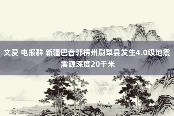 文爱 电报群 新疆巴音郭楞州尉犁县发生4.0级地震 震源深度20千米