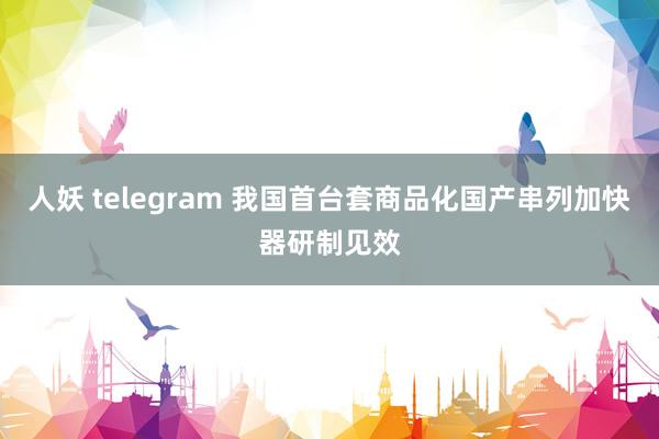 人妖 telegram 我国首台套商品化国产串列加快器研制见效
