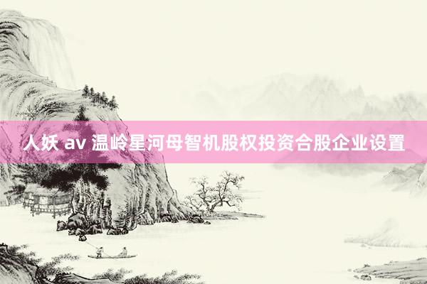 人妖 av 温岭星河母智机股权投资合股企业设置