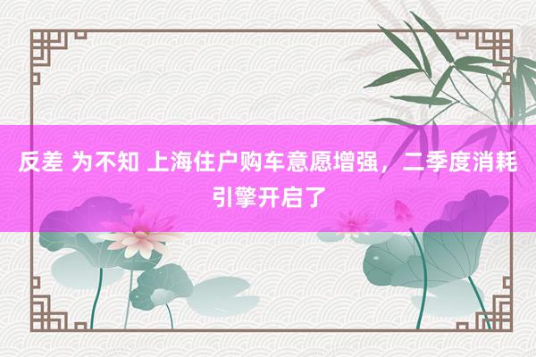 反差 为不知 上海住户购车意愿增强，二季度消耗引擎开启了