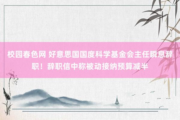 校园春色网 好意思国国度科学基金会主任瞬息辞职！辞职信中称被动接纳预算减半