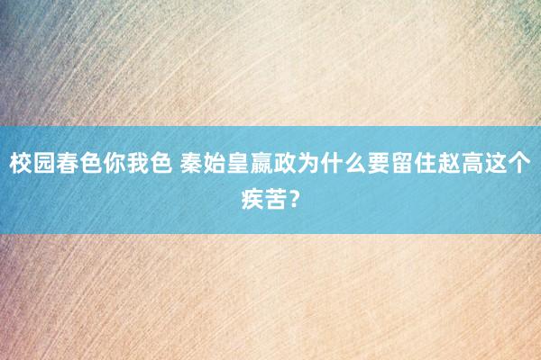 校园春色你我色 秦始皇嬴政为什么要留住赵高这个疾苦？
