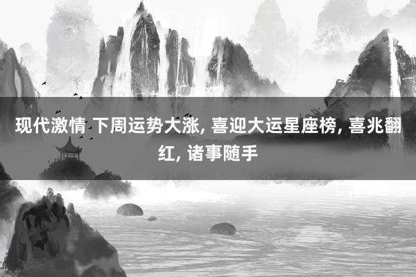 现代激情 下周运势大涨， 喜迎大运星座榜， 喜兆翻红， 诸事随手