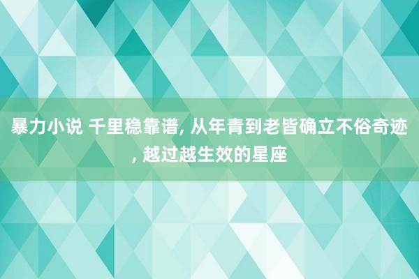 暴力小说 千里稳靠谱， 从年青到老皆确立不俗奇迹， 越过越生效的星座