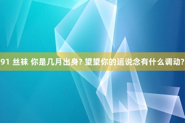 91 丝袜 你是几月出身? 望望你的运说念有什么调动?