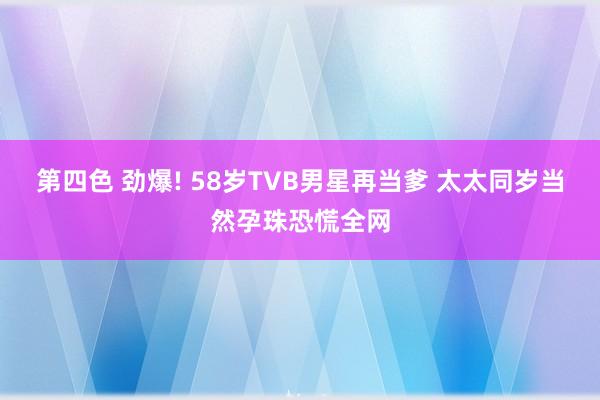 第四色 劲爆! 58岁TVB男星再当爹 太太同岁当然孕珠恐慌全网