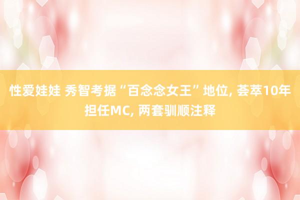 性爱娃娃 秀智考据“百念念女王”地位， 荟萃10年担任MC， 两套驯顺注释