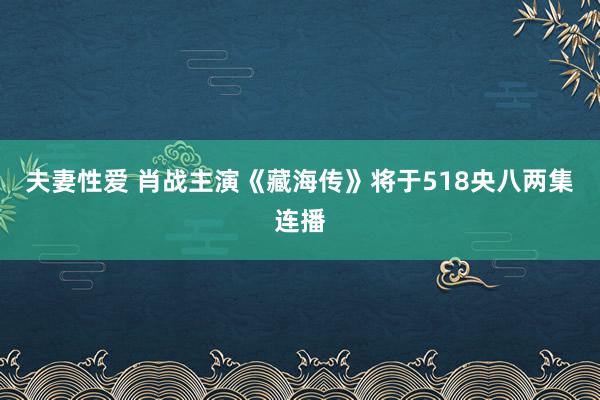 夫妻性爱 肖战主演《藏海传》将于518央八两集连播
