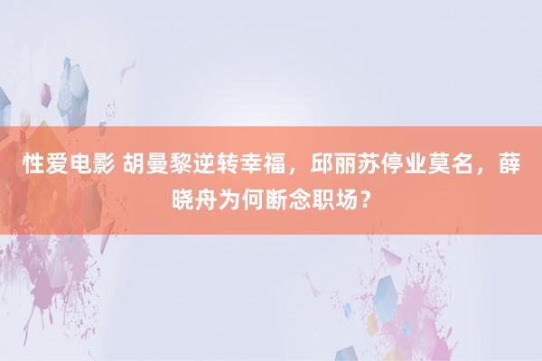 性爱电影 胡曼黎逆转幸福，邱丽苏停业莫名，薛晓舟为何断念职场？