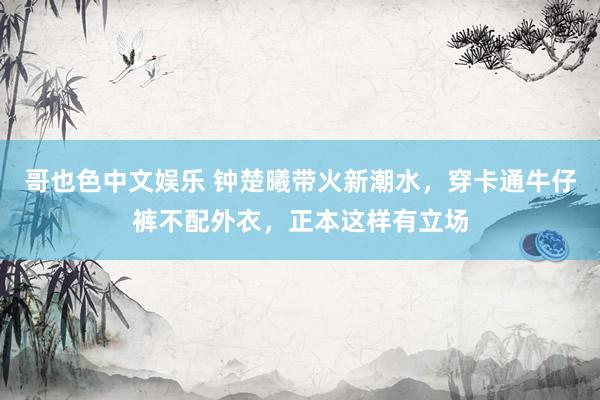 哥也色中文娱乐 钟楚曦带火新潮水，穿卡通牛仔裤不配外衣，正本这样有立场
