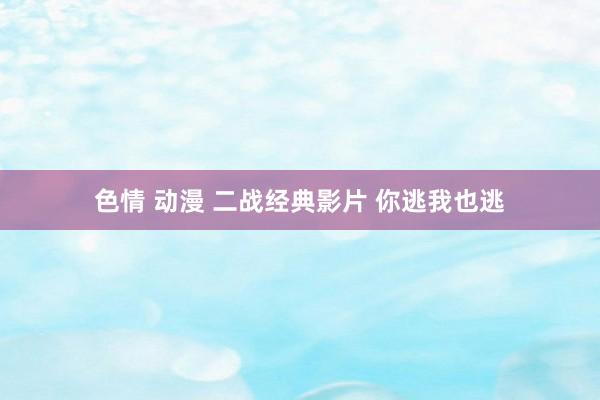 色情 动漫 二战经典影片 你逃我也逃