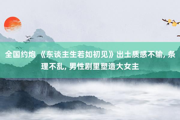 全国约炮 《东谈主生若如初见》出土质感不输， 条理不乱， 男性剧里塑造大女主